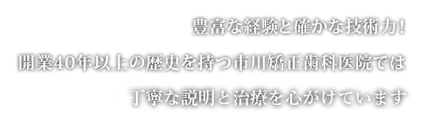 豊富な経験と確かな技術力！開業40年以上の歴史を持つ市川矯正歯科医院では丁寧な説明と治療を心がけています