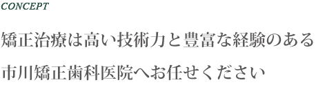 CONCEPT 矯正治療は高い技術力と豊富な経験のある市川矯正歯科医院へお任せください