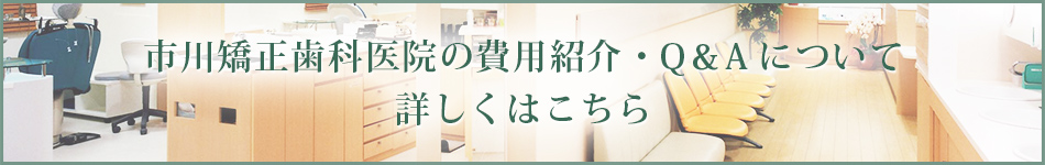 市川矯正歯科医院の費用紹介・Q&Aについて 詳しくはこちら