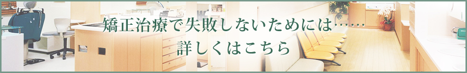 矯正治療で失敗しないためには…… 詳しくはこちら